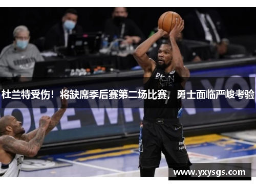 杜兰特受伤！将缺席季后赛第二场比赛，勇士面临严峻考验