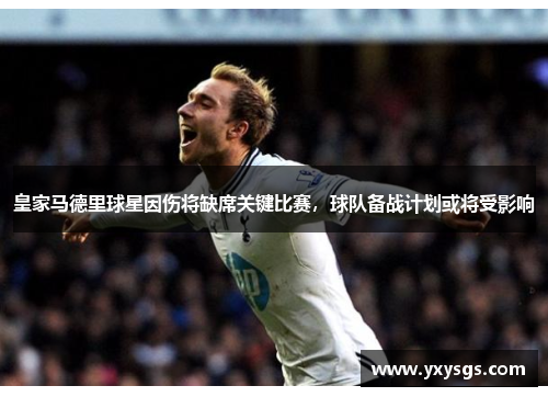 皇家马德里球星因伤将缺席关键比赛，球队备战计划或将受影响
