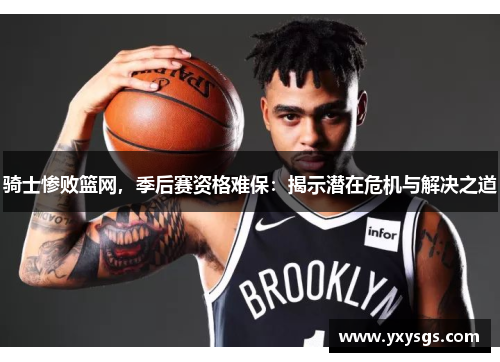 骑士惨败篮网，季后赛资格难保：揭示潜在危机与解决之道