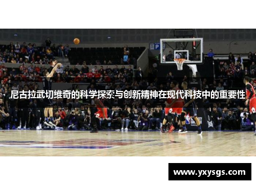 尼古拉武切维奇的科学探索与创新精神在现代科技中的重要性