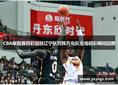 CBA季前赛精彩回放辽宁队对阵青岛队全场精彩瞬间回顾