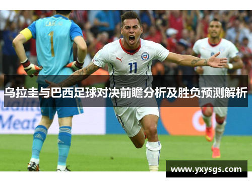 乌拉圭与巴西足球对决前瞻分析及胜负预测解析